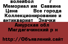 15.1) волейбол :  1982 г - Мемориал им. Саввина › Цена ­ 399 - Все города Коллекционирование и антиквариат » Значки   . Амурская обл.,Магдагачинский р-н